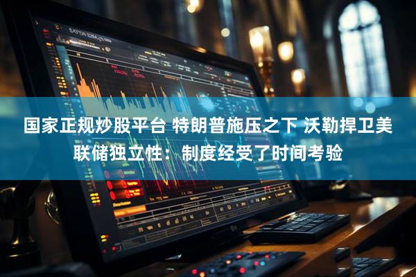 国家正规炒股平台 特朗普施压之下 沃勒捍卫美联储独立性：制度经受了时间考验