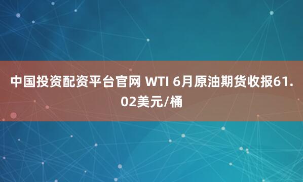 中国投资配资平台官网 WTI 6月原油期货收报61.02美元/桶
