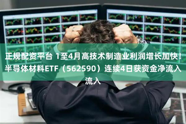 正规配资平台 1至4月高技术制造业利润增长加快！半导体材料ETF（562590）连续4日获资金净流入