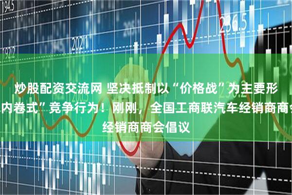 炒股配资交流网 坚决抵制以“价格战”为主要形式的“内卷式”竞争行为！刚刚，全国工商联汽车经销商商会倡议
