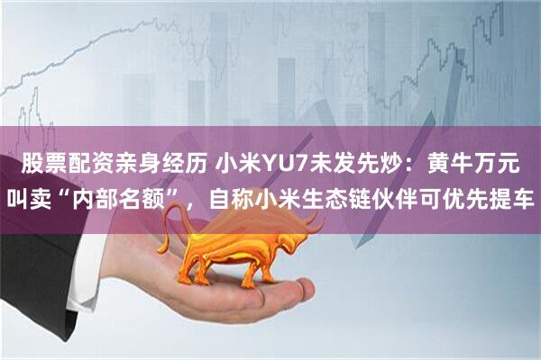 股票配资亲身经历 小米YU7未发先炒：黄牛万元叫卖“内部名额”，自称小米生态链伙伴可优先提车