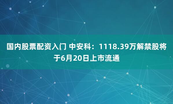 国内股票配资入门 中安科：1118.39万解禁股将于6月20日上市流通