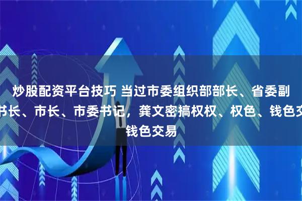 炒股配资平台技巧 当过市委组织部部长、省委副秘书长、市长、市委书记，龚文密搞权权、权色、钱色交易