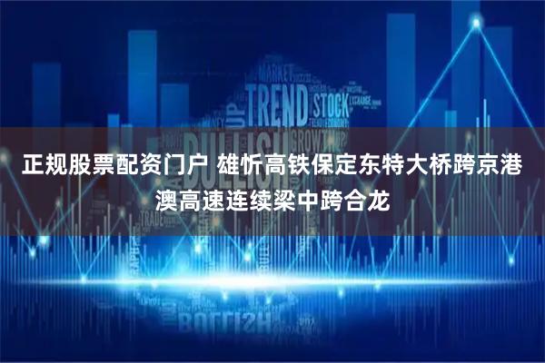正规股票配资门户 雄忻高铁保定东特大桥跨京港澳高速连续梁中跨合龙
