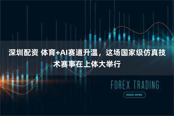 深圳配资 体育+AI赛道升温，这场国家级仿真技术赛事在上体大举行