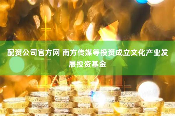 配资公司官方网 南方传媒等投资成立文化产业发展投资基金