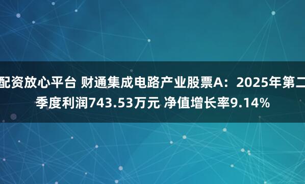 配资放心平台 财通集成电路产业股票A：2025年第二季度利润743.53万元 净值增长率9.14%