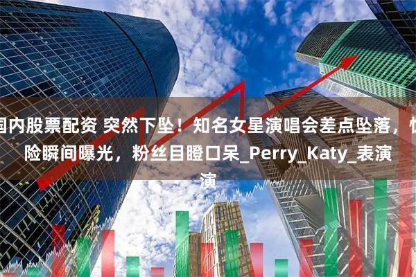 国内股票配资 突然下坠！知名女星演唱会差点坠落，惊险瞬间曝光，粉丝目瞪口呆_Perry_Katy_表演