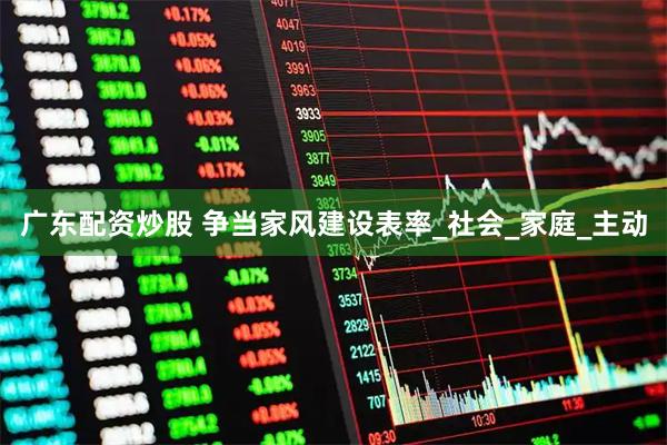 广东配资炒股 争当家风建设表率_社会_家庭_主动