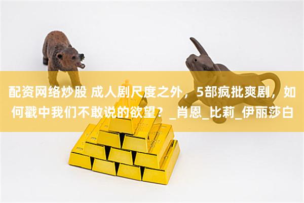 配资网络炒股 成人剧尺度之外，5部疯批爽剧，如何戳中我们不敢说的欲望？_肖恩_比莉_伊丽莎白