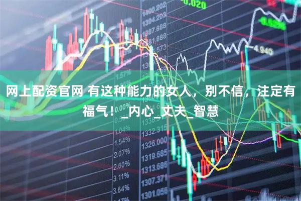 网上配资官网 有这种能力的女人，别不信，注定有福气！_内心_丈夫_智慧