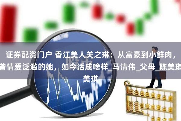 证券配资门户 香江美人关之琳：从富豪到小鲜肉，曾情爱泛滥的她，如今活成啥样_马清伟_父母_陈美琪