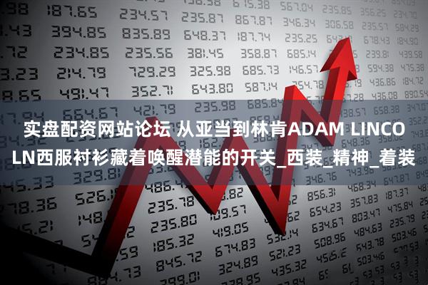实盘配资网站论坛 从亚当到林肯ADAM LINCOLN西服衬衫藏着唤醒潜能的开关_西装_精神_着装
