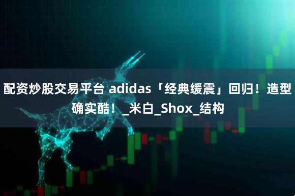 配资炒股交易平台 adidas「经典缓震」回归！造型确实酷！_米白_Shox_结构