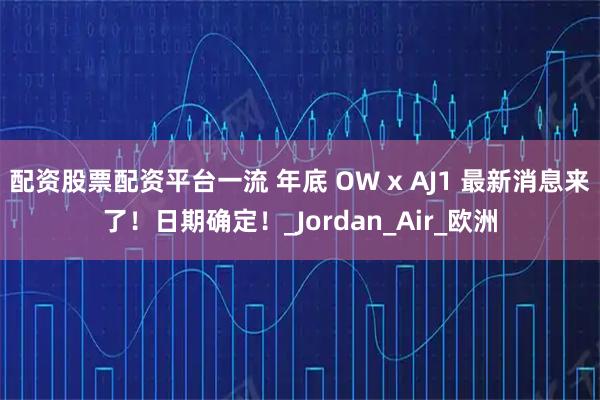 配资股票配资平台一流 年底 OW x AJ1 最新消息来了！日期确定！_Jordan_Air_欧洲
