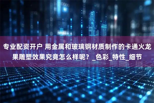专业配资开户 用金属和玻璃钢材质制作的卡通火龙果雕塑效果究竟怎么样呢？_色彩_特性_细节