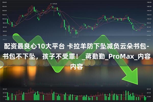 配资最良心10大平台 卡拉羊防下坠减负云朵书包-书包不下坠，孩子不受罪！_蒋勤勤_ProMax_内容