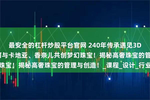 最安全的杠杆炒股平台官网 240年传承遇见3D科技：巴黎珠宝学院如何与卡地亚、香奈儿共创梦幻珠宝！揭秘高奢珠宝的管理与创造！_课程_设计_行业