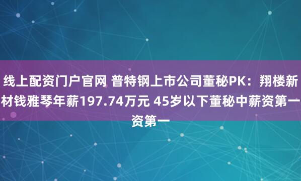线上配资门户官网 普特钢上市公司董秘PK：翔楼新材钱雅琴年薪197.74万元 45岁以下董秘中薪资第一