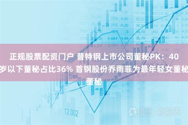 正规股票配资门户 普特钢上市公司董秘PK：40岁以下董秘占比36% 首钢股份乔雨菲为最年轻女董秘