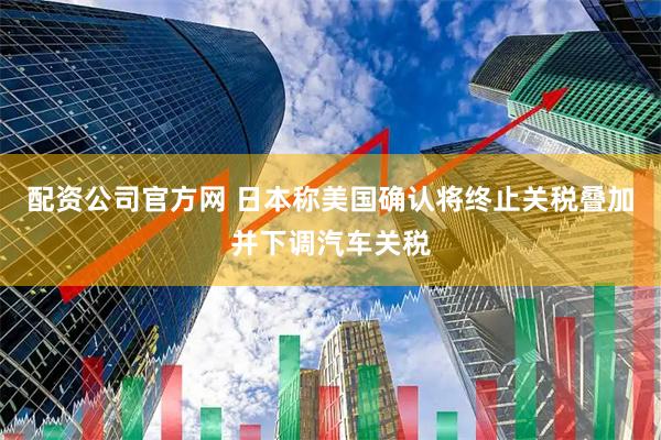 配资公司官方网 日本称美国确认将终止关税叠加并下调汽车关税