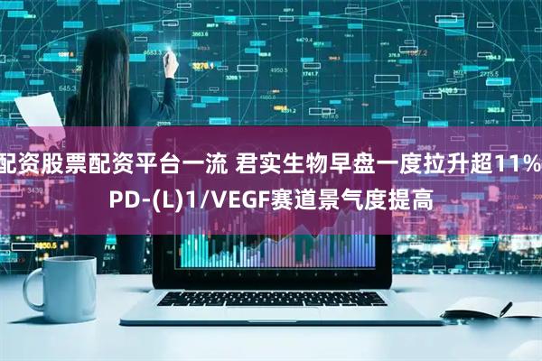 配资股票配资平台一流 君实生物早盘一度拉升超11% PD-(L)1/VEGF赛道景气度提高