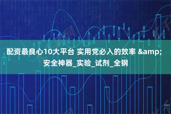 配资最良心10大平台 实用党必入的效率 & 安全神器_实验_试剂_全钢