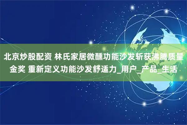 北京炒股配资 林氏家居微醺功能沙发斩获沸腾质量金奖 重新定义功能沙发舒适力_用户_产品_生活