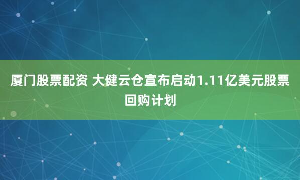 厦门股票配资 大健云仓宣布启动1.11亿美元股票回购计划