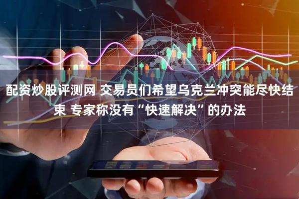 配资炒股评测网 交易员们希望乌克兰冲突能尽快结束 专家称没有“快速解决”的办法