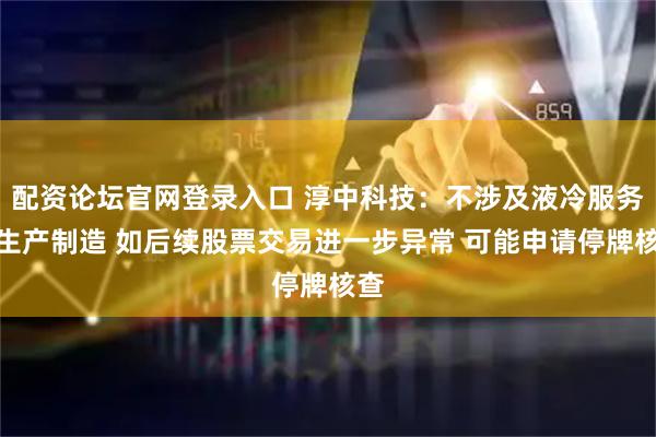 配资论坛官网登录入口 淳中科技：不涉及液冷服务器生产制造 如后续股票交易进一步异常 可能申请停牌核查