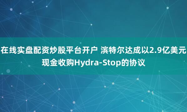 在线实盘配资炒股平台开户 滨特尔达成以2.9亿美元现金收购Hydra-Stop的协议