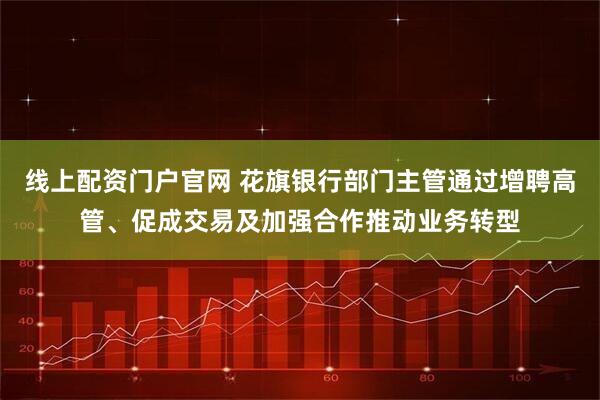 线上配资门户官网 花旗银行部门主管通过增聘高管、促成交易及加强合作推动业务转型