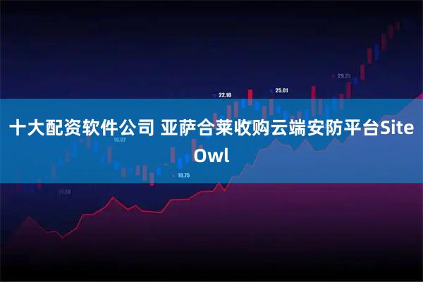 十大配资软件公司 亚萨合莱收购云端安防平台SiteOwl