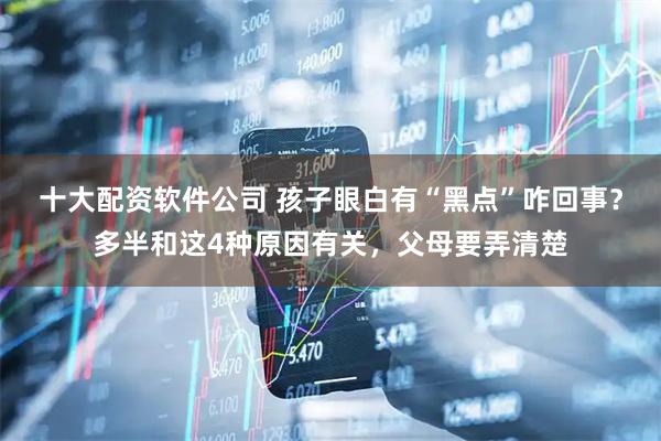 十大配资软件公司 孩子眼白有“黑点”咋回事？多半和这4种原因有关，父母要弄清楚