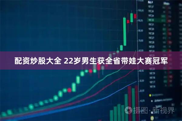 配资炒股大全 22岁男生获全省带娃大赛冠军