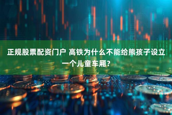 正规股票配资门户 高铁为什么不能给熊孩子设立一个儿童车厢？