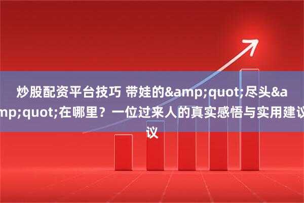炒股配资平台技巧 带娃的&quot;尽头&quot;在哪里？一位过来人的真实感悟与实用建议