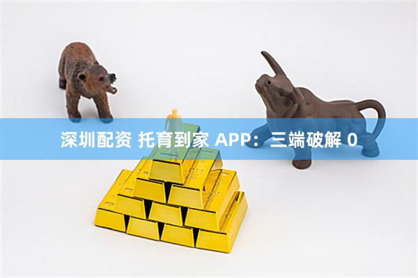 深圳配资 托育到家 APP：三端破解 0
