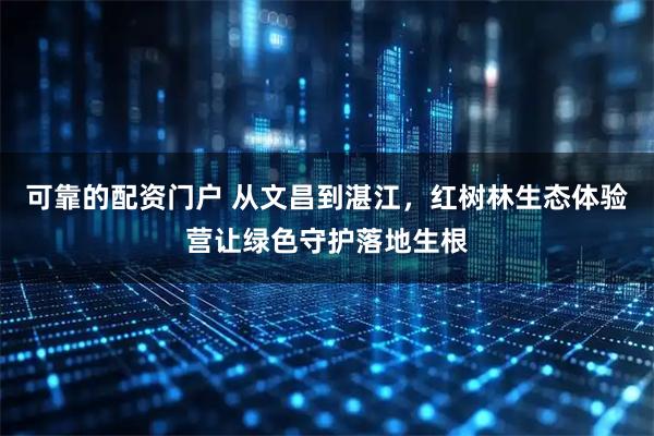 可靠的配资门户 从文昌到湛江，红树林生态体验营让绿色守护落地生根