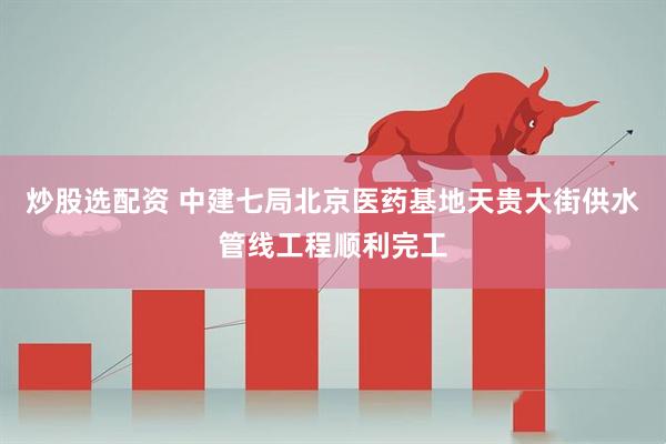 炒股选配资 中建七局北京医药基地天贵大街供水管线工程顺利完工