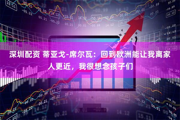 深圳配资 蒂亚戈-席尔瓦：回到欧洲能让我离家人更近，我很想念孩子们
