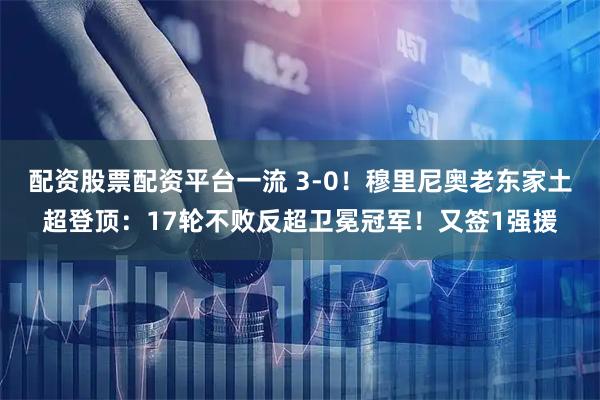 配资股票配资平台一流 3-0！穆里尼奥老东家土超登顶：17轮不败反超卫冕冠军！又签1强援