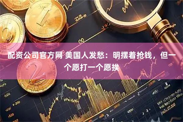 配资公司官方网 美国人发愁：明摆着抢钱，但一个愿打一个愿挨