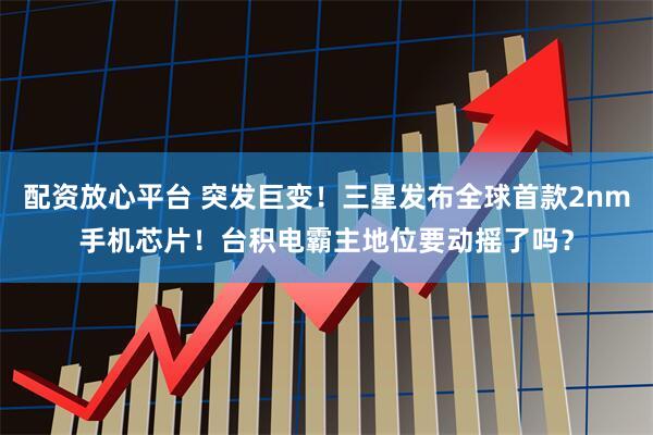 配资放心平台 突发巨变！三星发布全球首款2nm手机芯片！台积电霸主地位要动摇了吗？