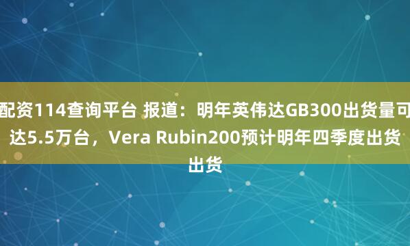 配资114查询平台 报道：明年英伟达GB300出货量可达5.5万台，Vera Rubin200预计明年四季度出货