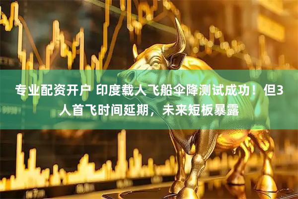 专业配资开户 印度载人飞船伞降测试成功！但3人首飞时间延期，未来短板暴露
