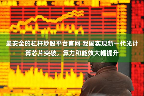 最安全的杠杆炒股平台官网 我国实现新一代光计算芯片突破，算力和能效大幅提升