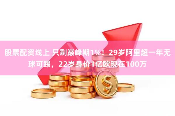 股票配资线上 只剩巅峰期1%！29岁阿里超一年无球可踢，22岁身价1亿欧现在100万