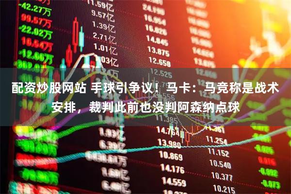 配资炒股网站 手球引争议！马卡：马竞称是战术安排，裁判此前也没判阿森纳点球